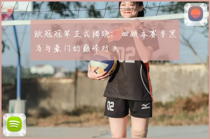 欧冠冠军正式揭晓：回顾本赛季黑马与豪门的巅峰对决