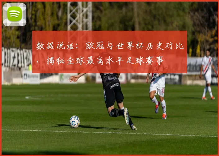 数据说话：欧冠与世界杯历史对比，揭秘全球最高水平足球赛事