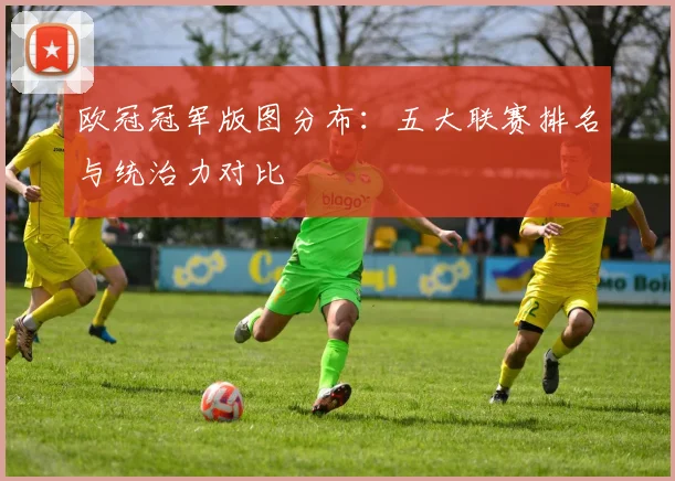 欧冠冠军版图分布：五大联赛排名与统治力对比