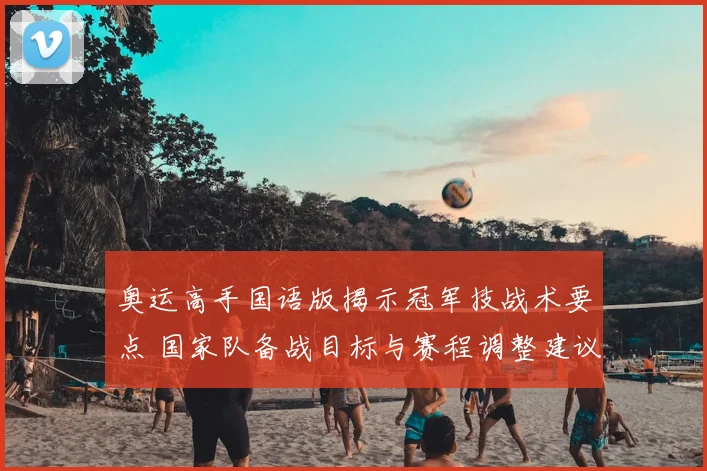 奥运高手国语版揭示冠军技战术要点 国家队备战目标与赛程调整建议