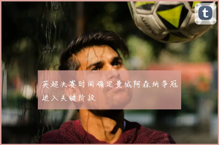 英超决赛时间确定曼城阿森纳争冠进入关键阶段