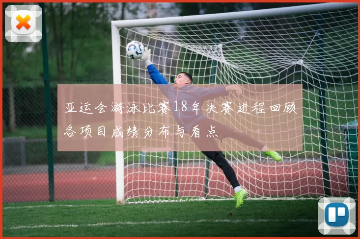 亚运会游泳比赛18年决赛进程回顾各项目成绩分布与看点