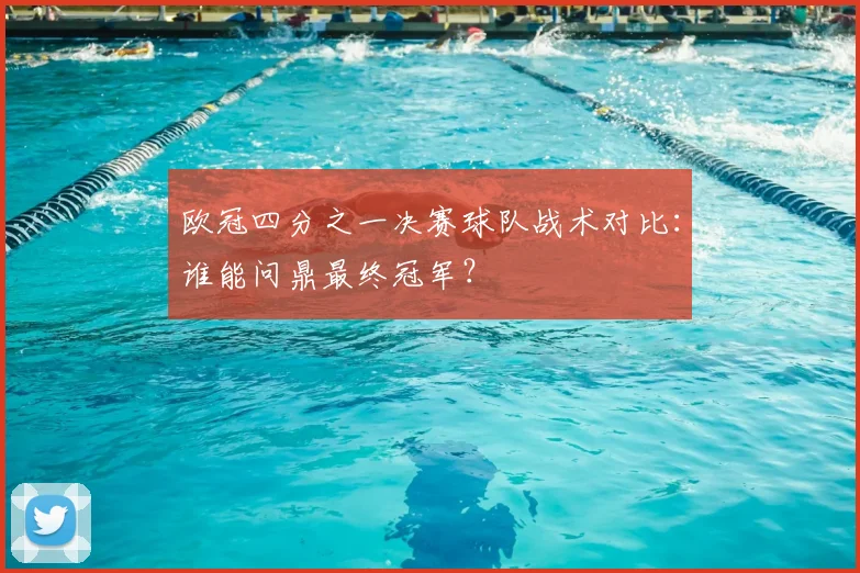 欧冠四分之一决赛球队战术对比：谁能问鼎最终冠军？