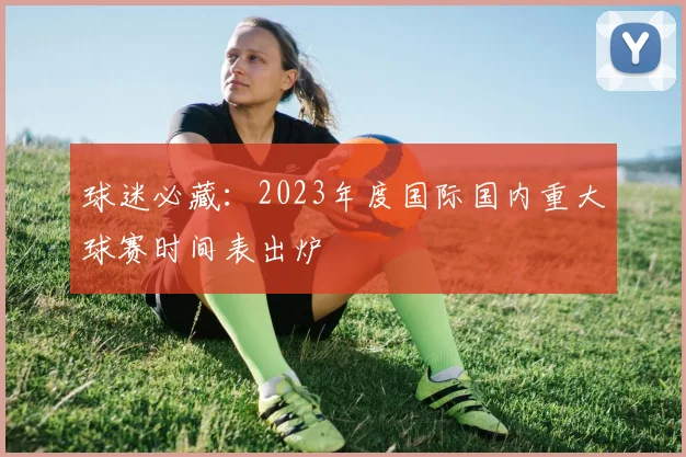 球迷必藏：2023年度国际国内重大球赛时间表出炉