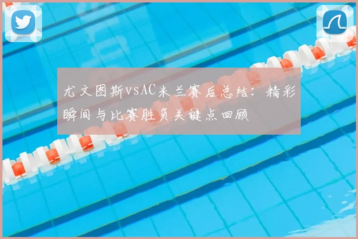 尤文图斯vsAC米兰赛后总结：精彩瞬间与比赛胜负关键点回顾