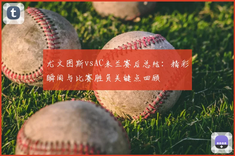 尤文图斯vsAC米兰赛后总结：精彩瞬间与比赛胜负关键点回顾