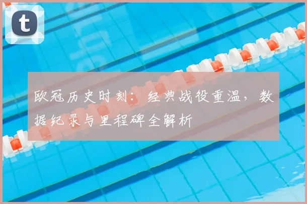 欧冠历史时刻：经典战役重温，数据纪录与里程碑全解析