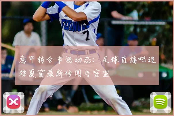 意甲转会市场动态:足球直播吧追踪夏窗最新传闻与官宣