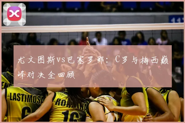 尤文图斯vs巴塞罗那：C罗与梅西巅峰对决全回顾