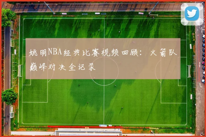 姚明NBA经典比赛视频回顾：火箭队巅峰对决全记录