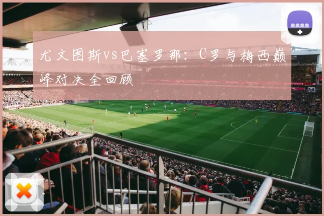 尤文图斯vs巴塞罗那：C罗与梅西巅峰对决全回顾