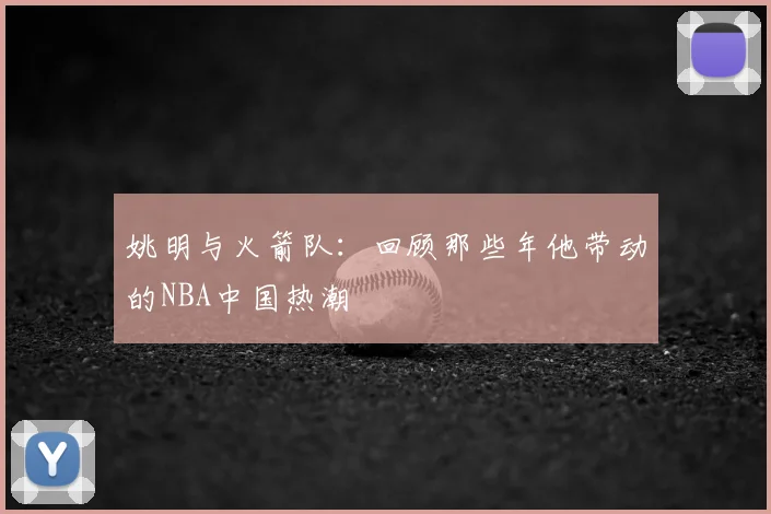 姚明与火箭队：回顾那些年他带动的NBA中国热潮