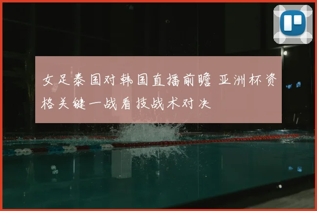 女足泰国对韩国直播前瞻 亚洲杯资格关键一战看技战术对决