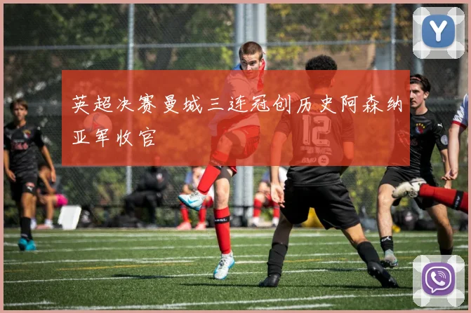 英超决赛曼城三连冠创历史阿森纳亚军收官